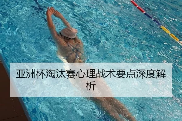 亚洲杯淘汰赛心理战术要点深度解析