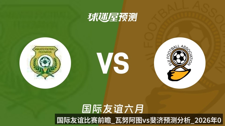 国际友谊比赛前瞻_瓦努阿图vs斐济预测分析_2026年06月09日_